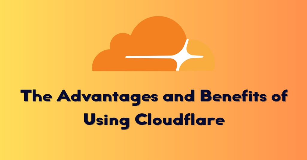 The Advantages and Benefits of Using Cloudflare